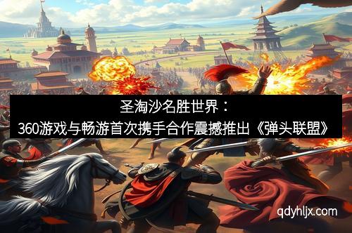 圣淘沙名胜世界：360游戏与畅游首次携手合作震撼推出《弹头联盟》